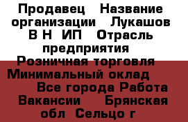 Продавец › Название организации ­ Лукашов В.Н, ИП › Отрасль предприятия ­ Розничная торговля › Минимальный оклад ­ 14 000 - Все города Работа » Вакансии   . Брянская обл.,Сельцо г.